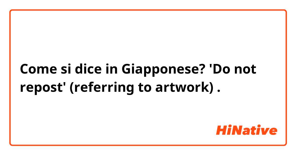 Come si dice in Giapponese? 'Do not repost'  (referring to artwork) . 