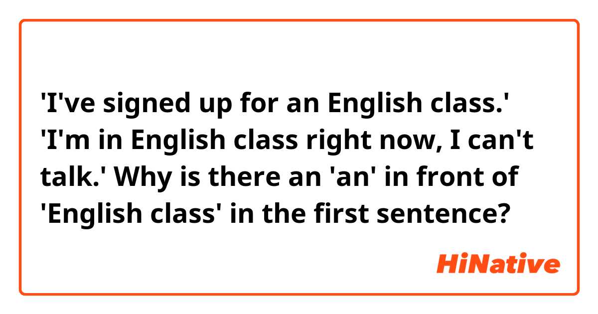 'I've signed up for an English class.'
'I'm in English class right now, I can't talk.'

Why is there an 'an' in front of 'English class' in the first sentence?
