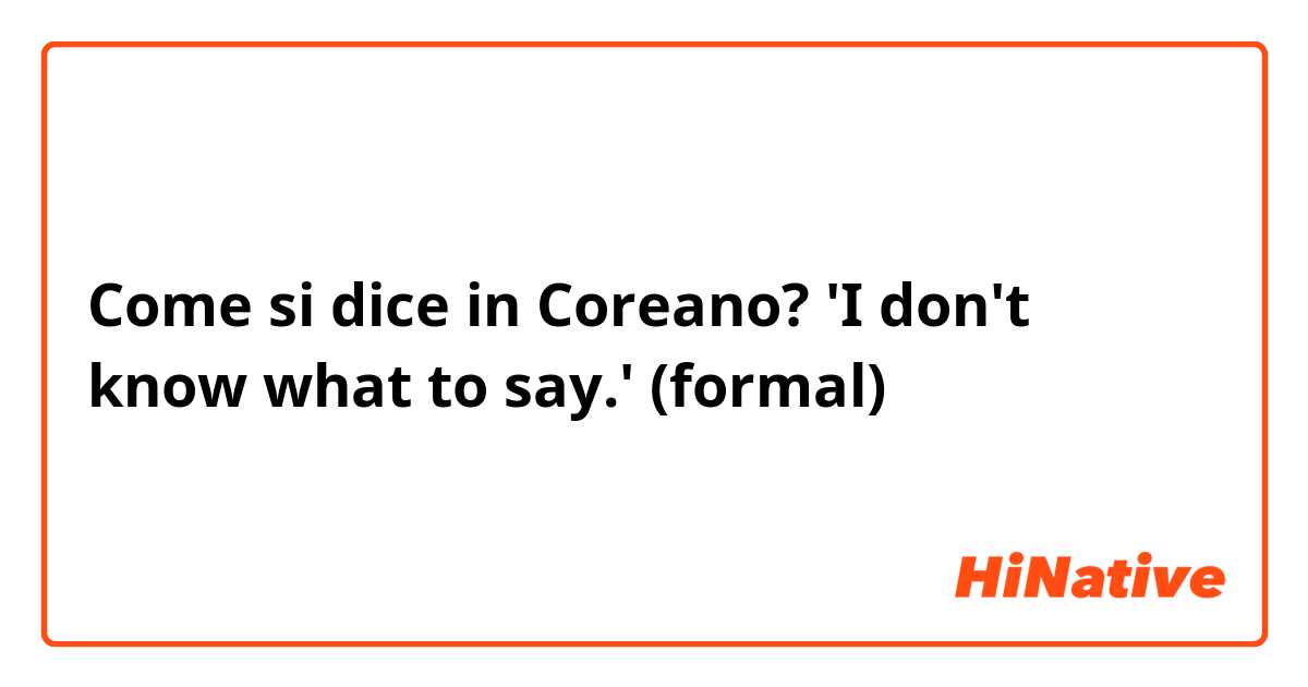 Come si dice in Coreano? 'I don't  know what to say.' (formal)