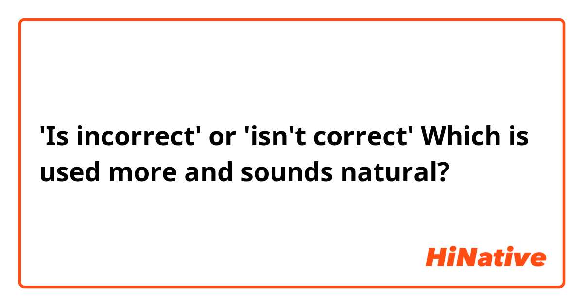 'Is incorrect' or 'isn't correct'
Which is used more and sounds natural?