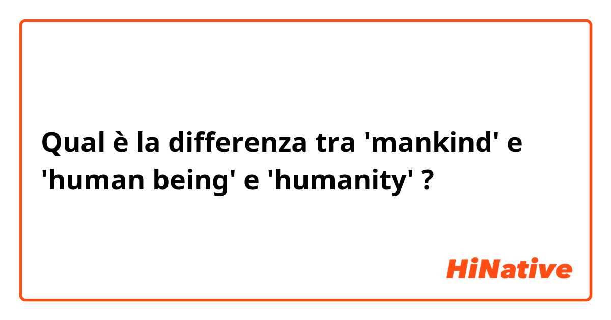 Qual è la differenza tra  'mankind' e 'human being' e 'humanity' ?
