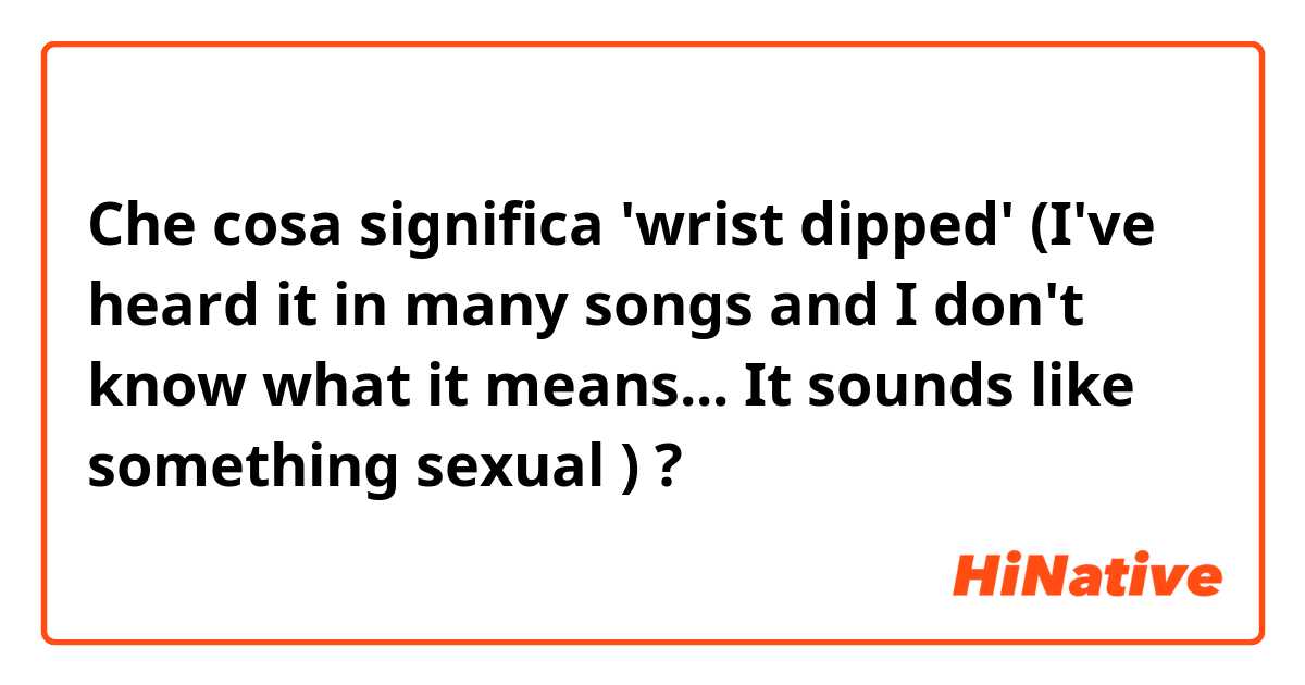 Che cosa significa 'wrist dipped' (I've heard it in many songs and I don't know what it means... It sounds like something sexual 😂)?