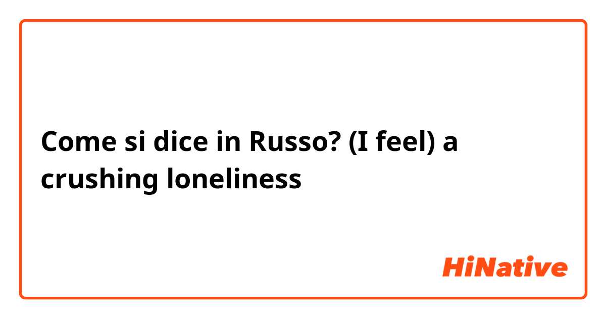 Come si dice in Russo? (I feel) a crushing loneliness 