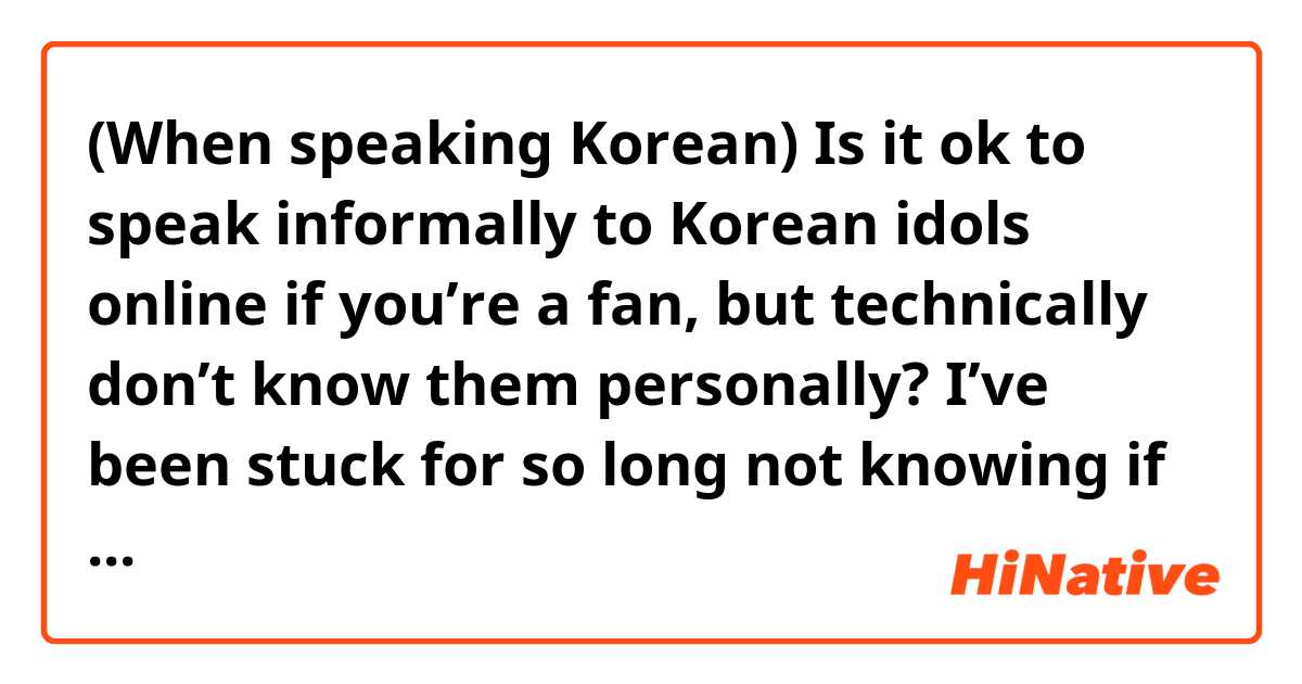 (When speaking Korean) Is it ok to speak informally to Korean idols online if you’re a fan, but technically don’t know them personally? I’ve been stuck for so long not knowing if I should be formal or not when talking to idols online and seeing other fans being informal with them makes me more confused. Is it ok if you’re older than them? Does this all change if you go to a fan meeting to see them in person? 