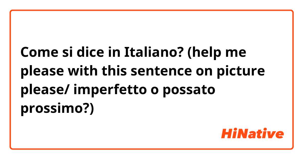 Come si dice in Italiano? (help me please with this sentence on picture please/ imperfetto o possato prossimo?)