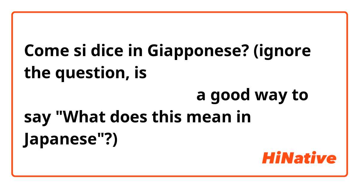 Come si dice in Giapponese? (ignore the question, is 『これは日本語で、何と言いますか？』a good way to say "What does this mean in Japanese"?) 