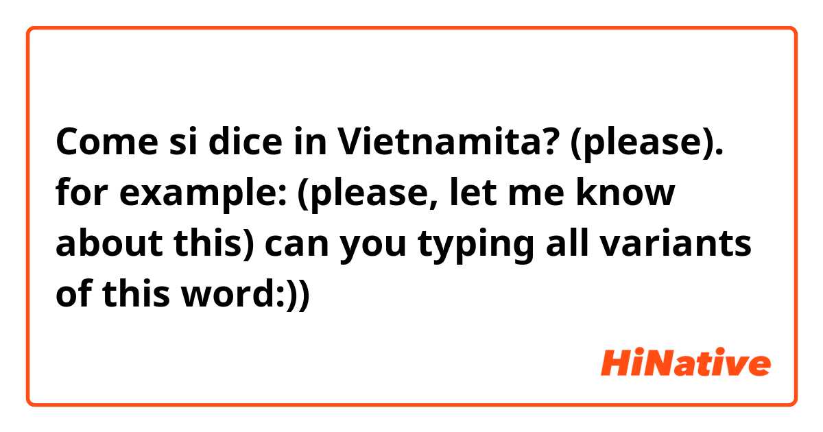 Come si dice in Vietnamita? (please). for example: (please, let me know about this) can you typing all variants of this word:))