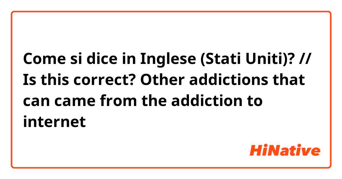 Come si dice in Inglese (Stati Uniti)? // Is this correct?

Other addictions that can came from the addiction to internet