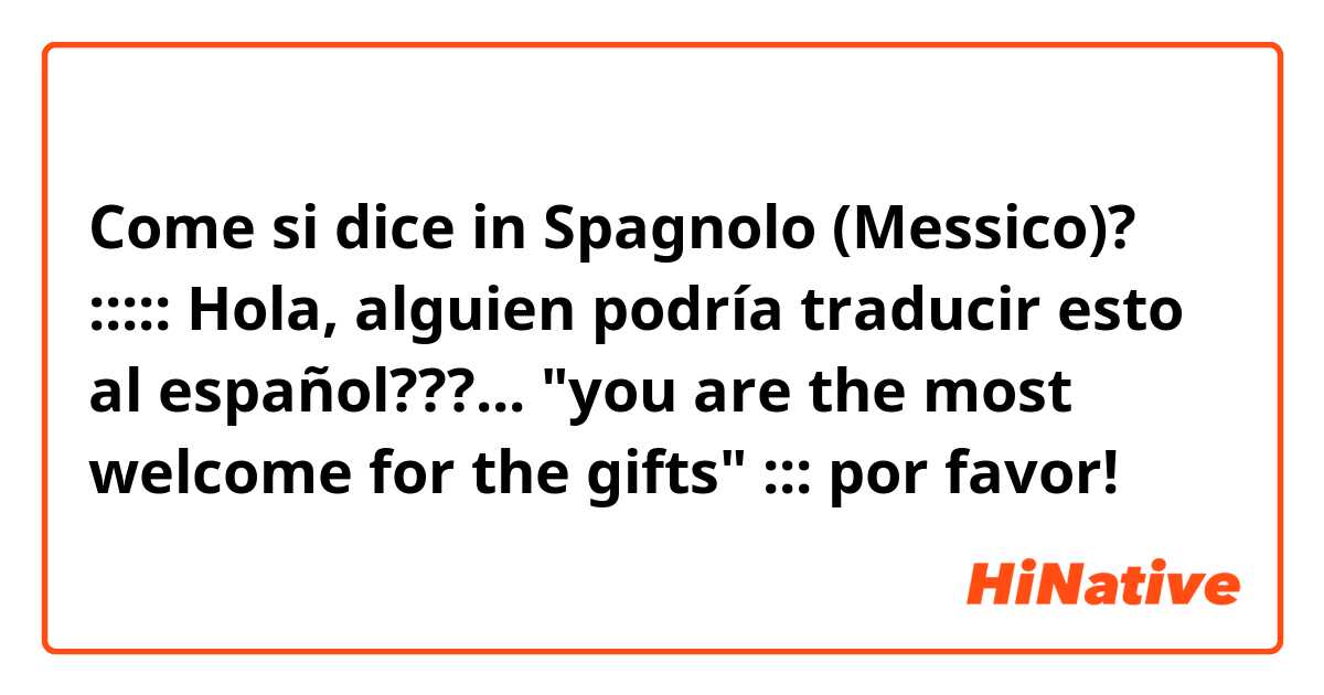 Come si dice in Spagnolo (Messico)? ::::: Hola, alguien podría traducir esto al español???... "you are the most welcome for the gifts" ::: por favor!