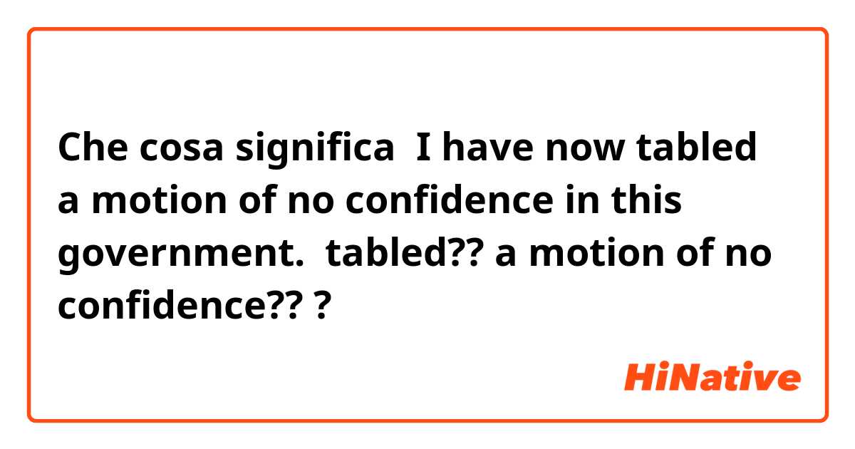 Che cosa significa  I have now tabled a motion of no confidence in this government. 

tabled?? a motion of no confidence???