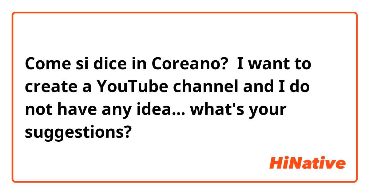 Come si dice in Coreano?  I want to create a YouTube channel and I do not have any idea... what's your suggestions? 