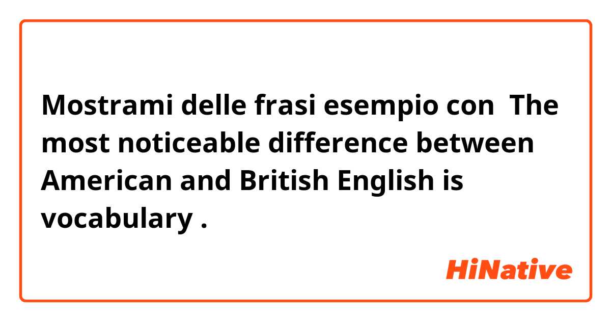 Mostrami delle frasi esempio con  The most noticeable difference between American and British English is vocabulary.