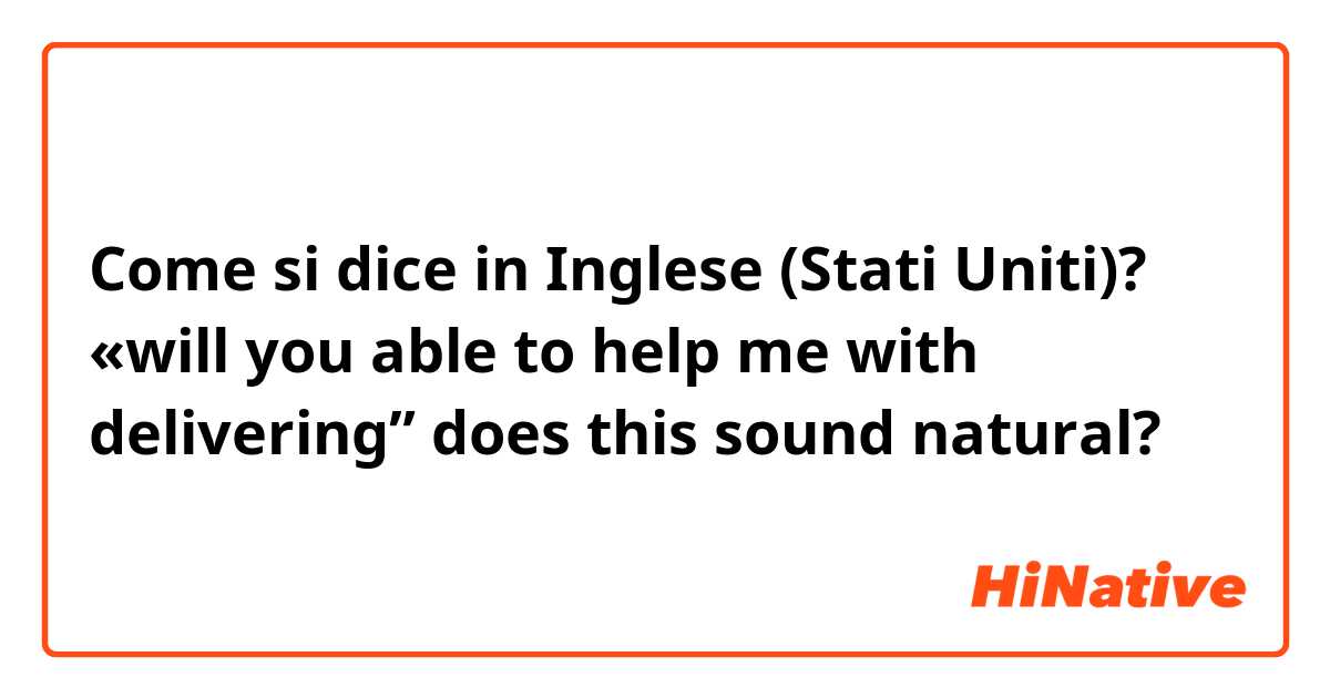 Come si dice in Inglese (Stati Uniti)? «will you able to help me with delivering” does this sound natural? 