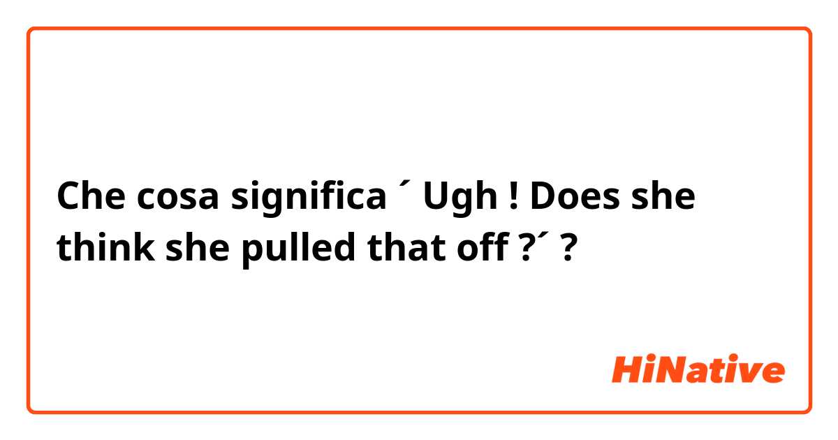 Che cosa significa ´ Ugh ! Does she think she pulled that off ?´?
