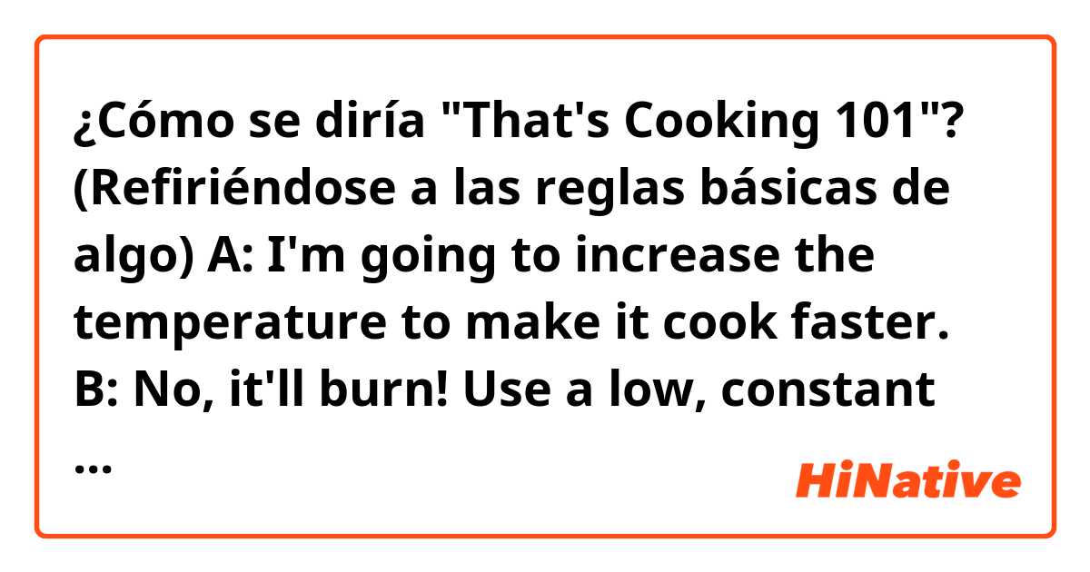 ¿Cómo se diría "That's Cooking 101"? (Refiriéndose a las reglas básicas de algo)

A: I'm going to increase the temperature to make it cook faster.
B: No, it'll burn! Use a low, constant temperature to cook something more evenly. Cmon man, that's Cooking 101.