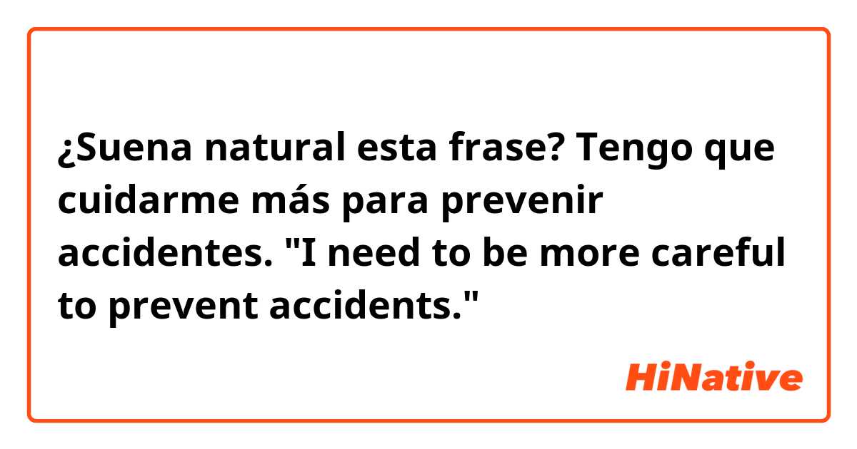 ¿Suena natural esta frase?

Tengo que cuidarme más para prevenir accidentes.
"I need to be more careful to prevent accidents."