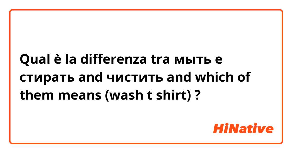 Qual è la differenza tra  мыть e стирать and чистить and which of them means (wash t shirt) ?