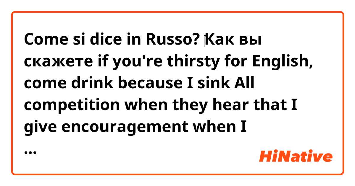 Come si dice in Russo? ​‎Как вы скажете if you're thirsty for English, come drink because I sink All competition when they hear that I give encouragement when I spit.never quit.;don't sit.yeah,I like it like that.i'll even kneel. 