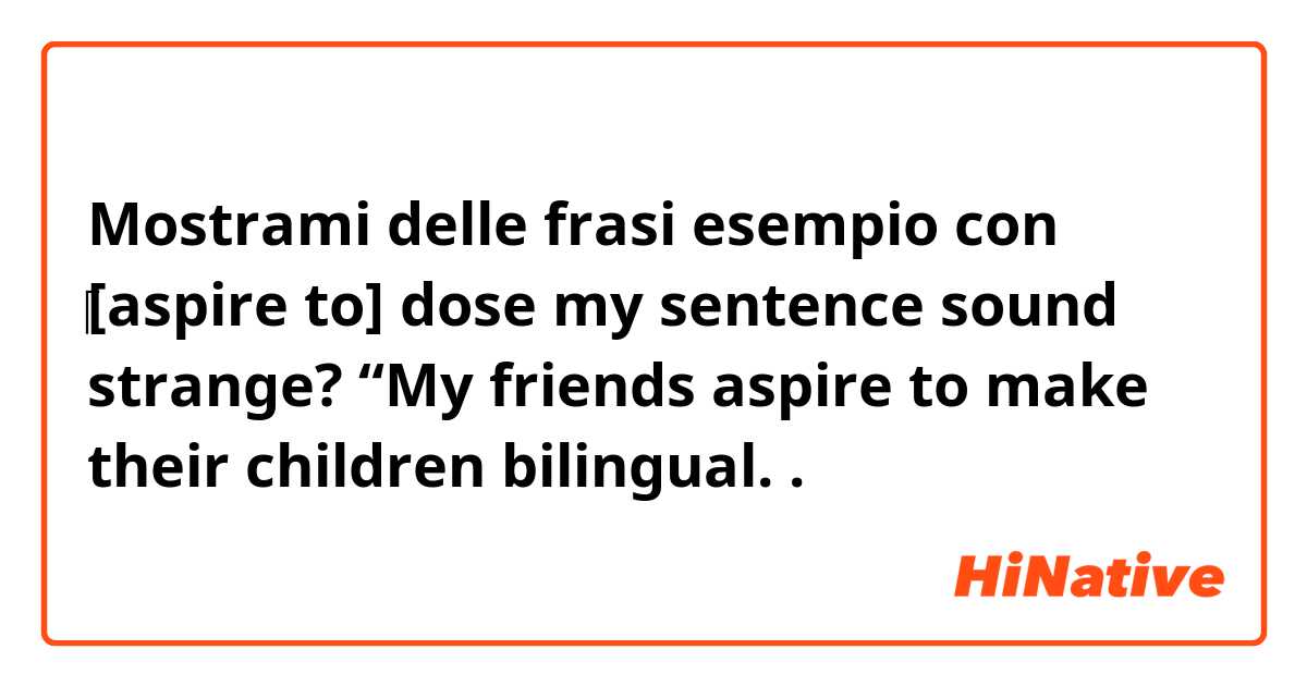 Mostrami delle frasi esempio con ​‎​‎[aspire to] dose my sentence sound strange? “My friends aspire to make their children bilingual..