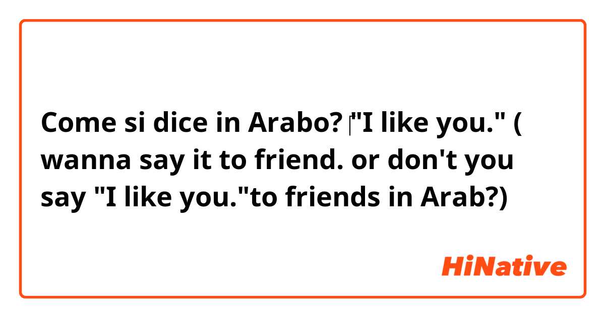 Come si dice in Arabo? ‎"I like you." ( wanna say it to friend. or don't you say "I like you."to friends in Arab?)