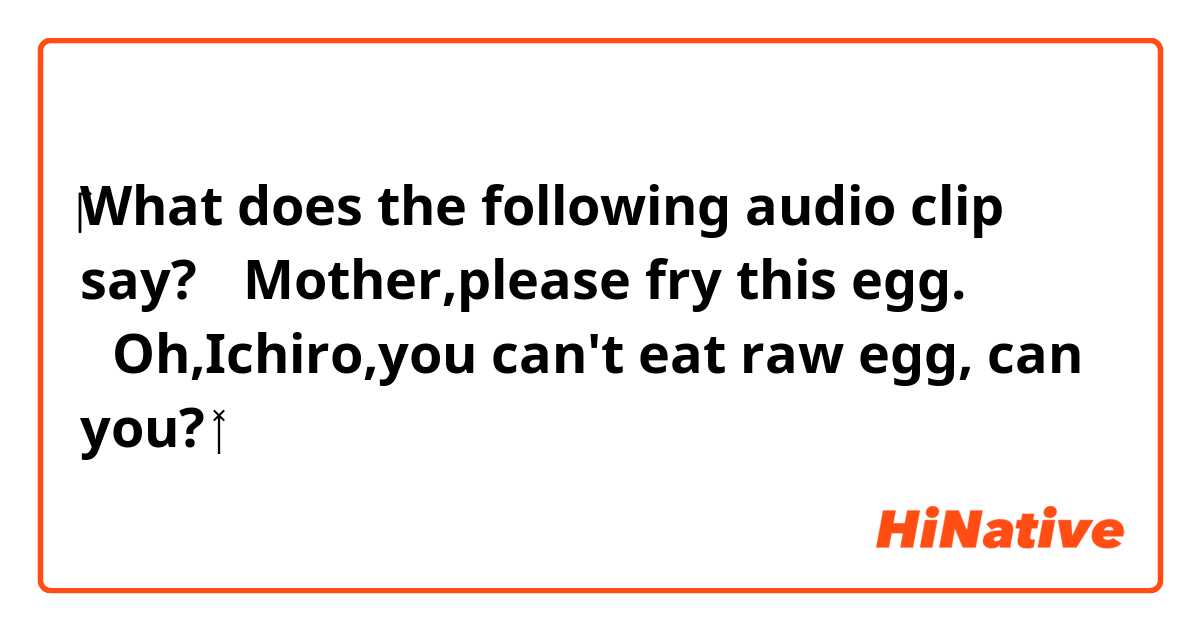 ‎‎‎‎‎‎What does the following audio clip say?

🧛Mother,please fry this egg. 
🧓Oh,Ichiro,you can't eat raw egg, can you?
👩‍🦰＿＿＿＿




