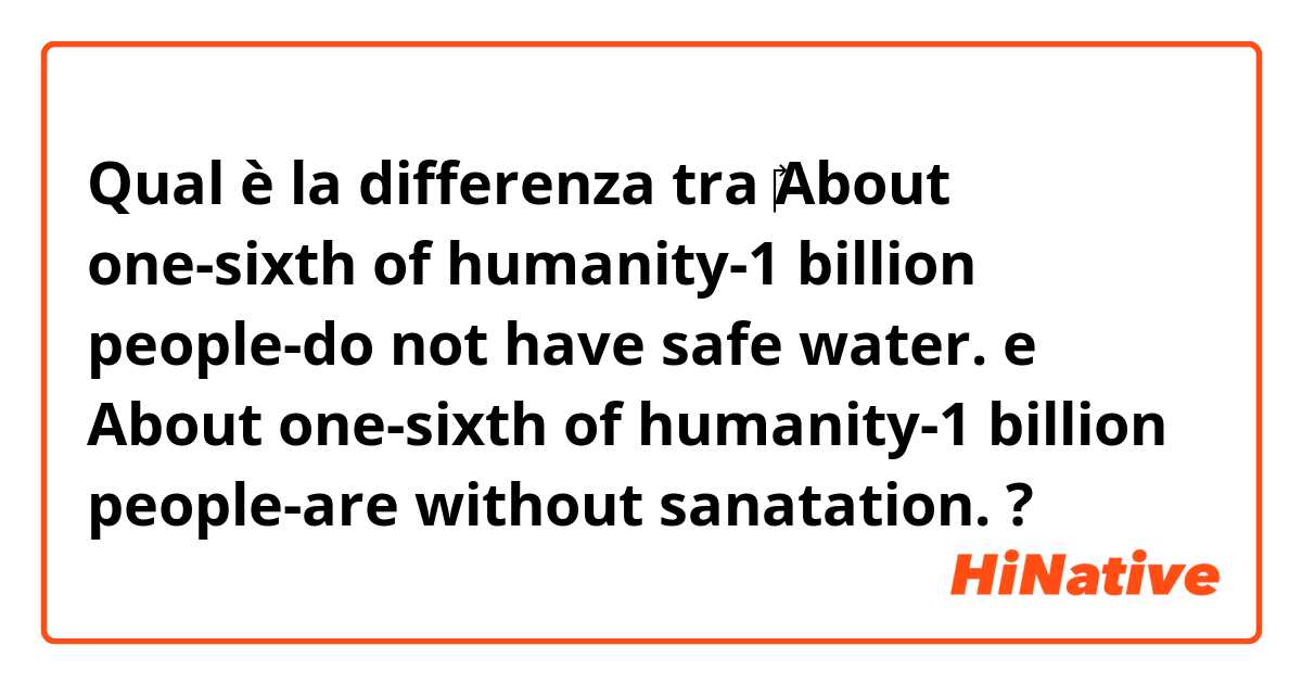 Qual è la differenza tra  ‎About one-sixth of humanity-1 billion people-do not have safe water. e About one-sixth of humanity-1 billion people-are without sanatation. ?