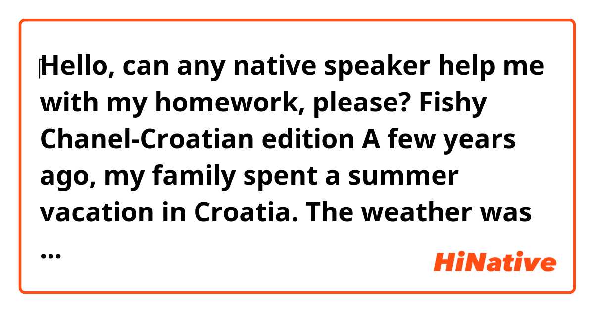 ‎Hello, can any native speaker help me with my homework, please?

Fishy Chanel-Croatian edition

A few years ago, my family spent a summer vacation in Croatia. The weather was lovely, and everyone had fun. However, there were some difficulties, for example, with ants everywhere in our apartment.

Another problem occurred when we were exploring nearby islands on a boat that we had borrowed. It felt adventurous, although we had not gone far away. After a while, we anchored near a small island. We were snorkelling around, so we did not even notice that a sailing boat, which passed by us, had discharged an oily mix of fish leftovers. We found out as soon as we get out of the water. It did not only smell bad but also it was impossible to get out of hair. 

Then we went back and washed it with a detergent instead of the usual shampoos because they had turned out to be useless. On the whole, it was a wonderful time, and unpleasant experiences, as they often do, have turned into funny stories.




