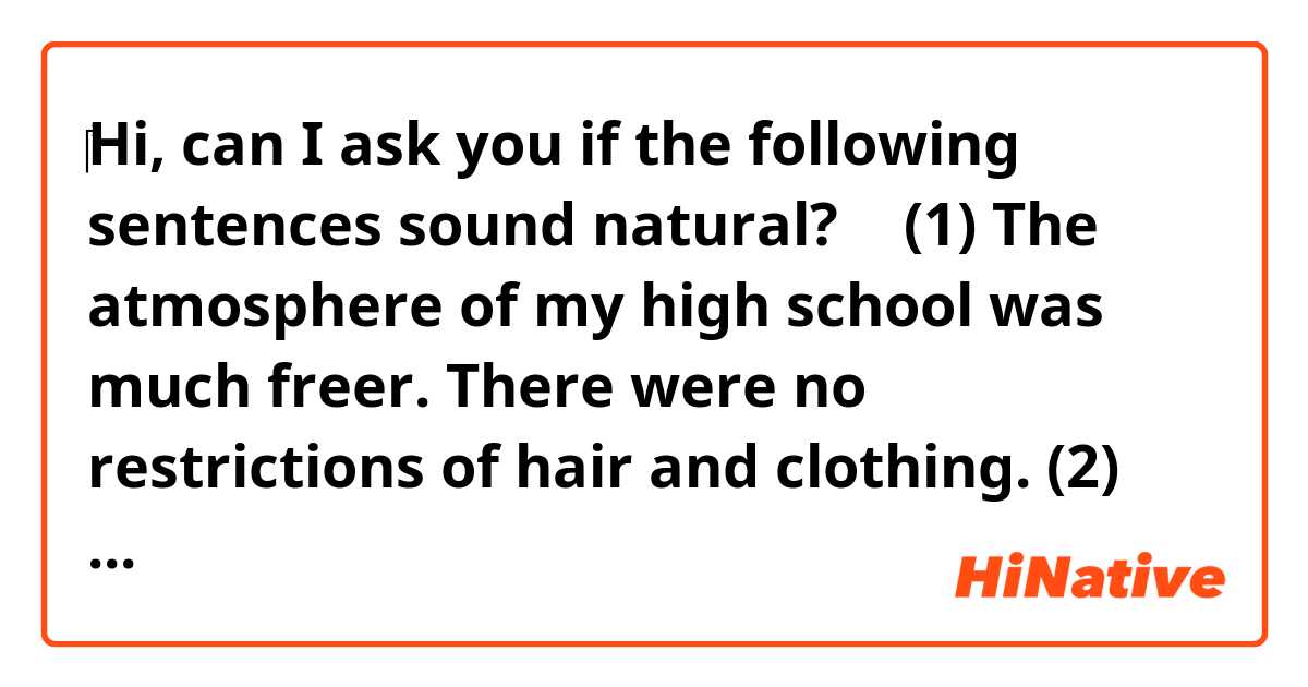‎Hi, can I ask you if the following sentences sound natural? 🙂

(1) The atmosphere of my high school was much freer. There were no restrictions of hair and clothing. 

(2) The atmosphere in my high school was much freer. There were no restrictions of hair and clothing. 