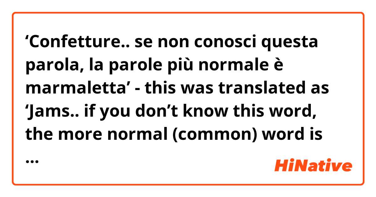 ‘Confetture.. se non conosci questa parola, la parole più normale è marmaletta’ - this was translated as ‘Jams.. if you don’t know this word, the more normal (common) word is Jam’. Firstly, is this translation accurate? And secondly I would have thought ‘sai’ would have fit better instead of ‘conosci’? Thanks:) 
