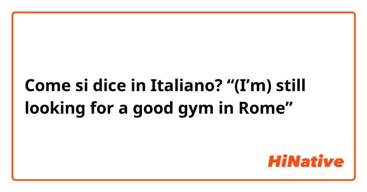 Come si dice in Italiano? “(I’m) still looking for a good gym in Rome”