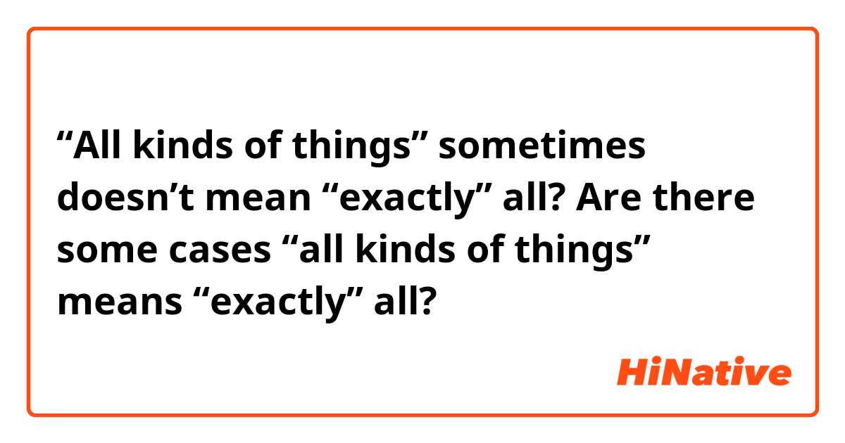 “All kinds of things” sometimes doesn’t mean “exactly” all?
Are there some cases “all kinds of things” means “exactly” all?