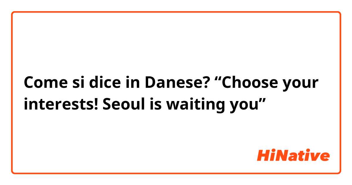 Come si dice in Danese? “Choose your interests! Seoul is waiting you”