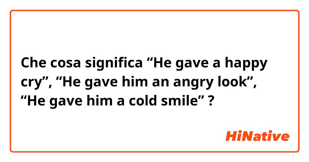 Che cosa significa “He gave a happy cry”, “He gave him an angry look”, “He gave him a cold smile”?