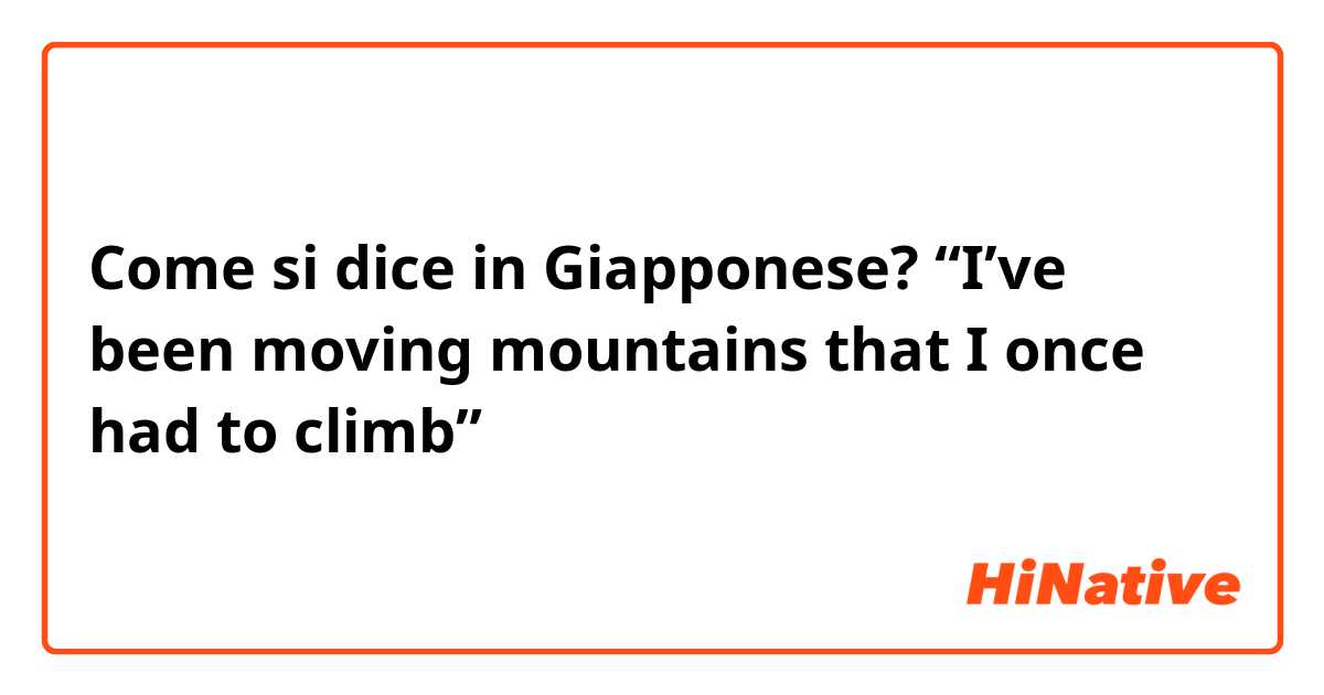 Come si dice in Giapponese? “I’ve been moving mountains that I once had to climb”