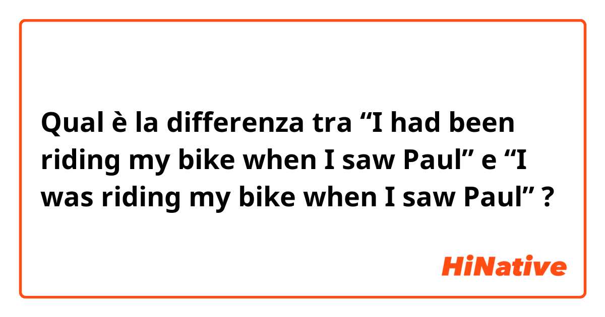 Qual è la differenza tra  “I had been riding my bike when I saw Paul” e “I was riding my bike when I saw Paul” ?