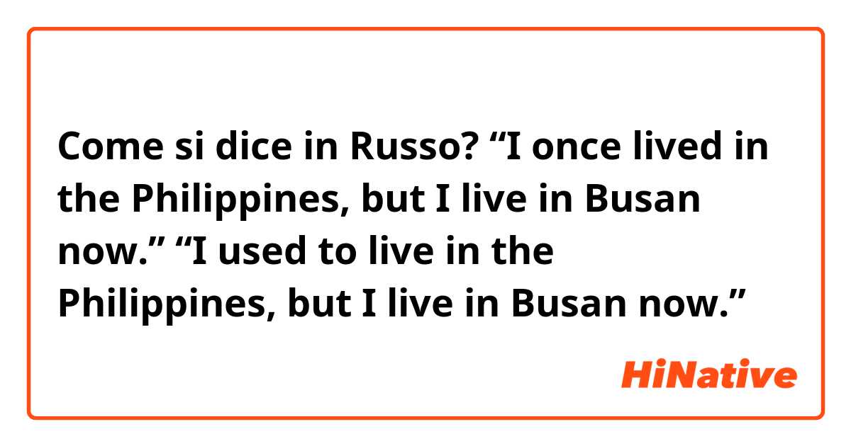 Come si dice in Russo? “I once lived in the Philippines, but I live in Busan now.”
“I used to live in the Philippines, but I live in Busan now.”
