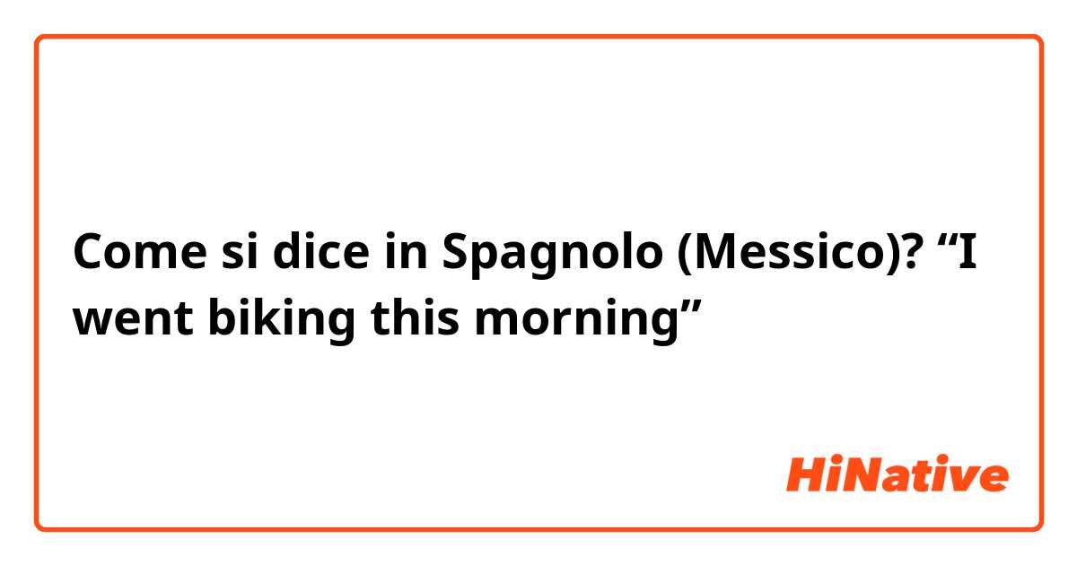 Come si dice in Spagnolo (Messico)? “I went biking this morning”