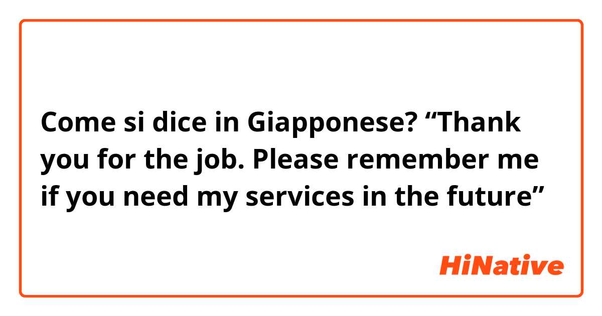Come si dice in Giapponese? “Thank you for the job. Please remember me if you need my services in the future”