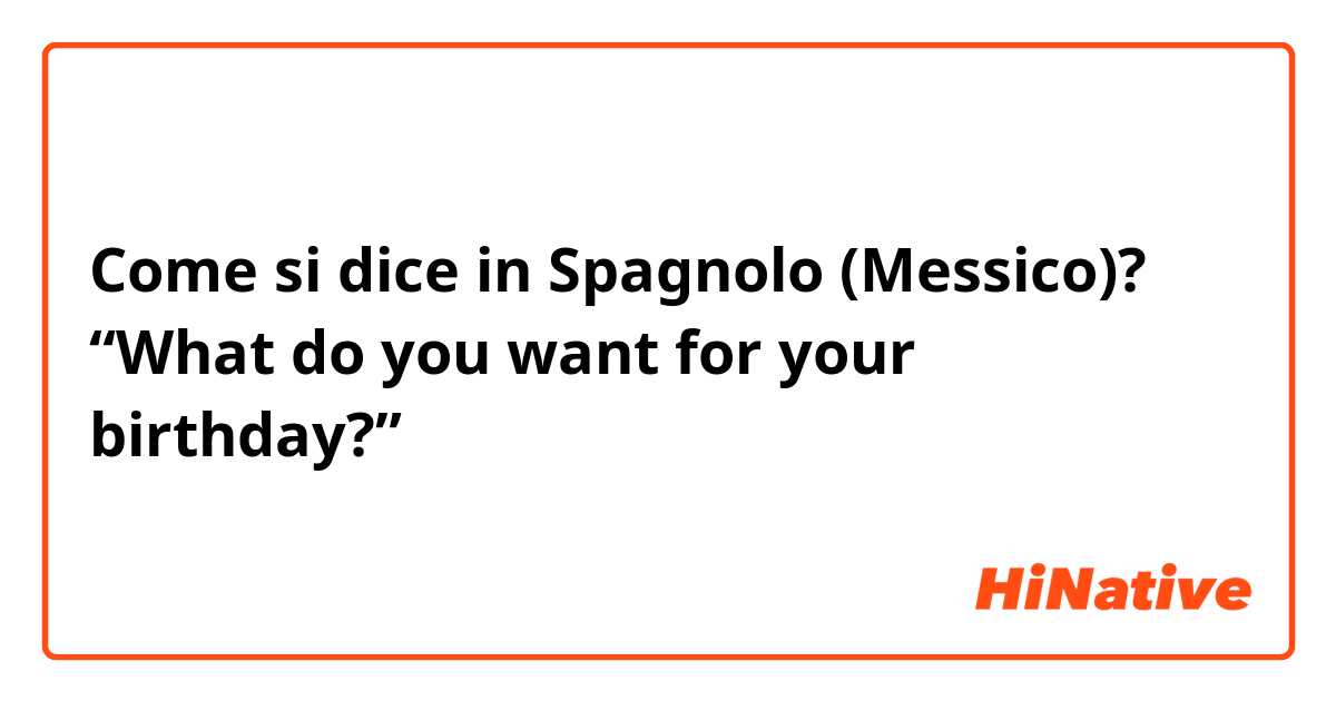 Come si dice in Spagnolo (Messico)? “What do you want for your birthday?”