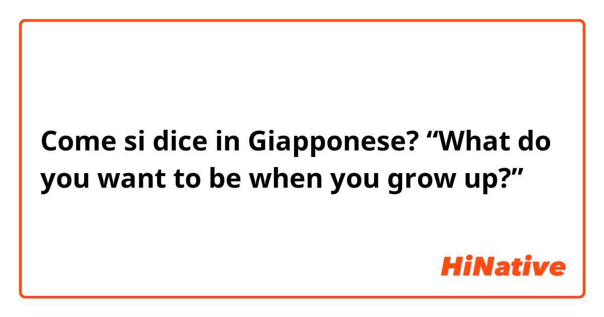 Come si dice in Giapponese? “What do you want to be when you grow up?”