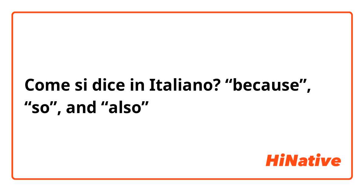 Come si dice in Italiano? “because”, “so”, and “also”