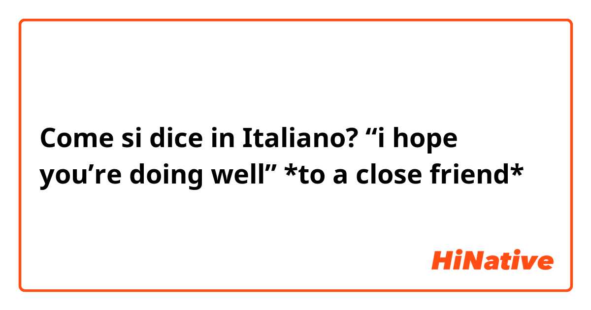 Come si dice in Italiano? “i hope you’re doing well” *to a close friend*