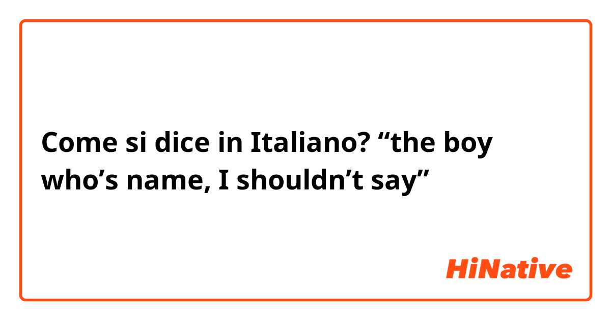 Come si dice in Italiano? “the boy who’s name, I shouldn’t say”