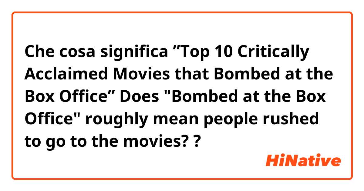 Che cosa significa ”Top 10 Critically Acclaimed Movies that Bombed at the Box Office”

Does "Bombed at the Box Office" roughly mean people rushed to go to the movies?
?