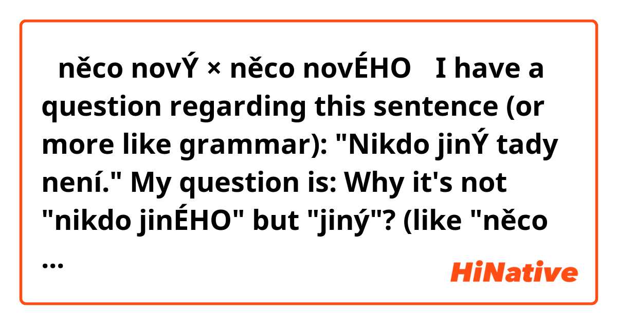 【něco novÝ × něco novÉHO】

I have a question regarding this sentence (or more like grammar):
"Nikdo jinÝ tady není."

My question is:
Why it's not "nikdo jinÉHO" but "jiný"?
(like "něco novÉHO"?)
