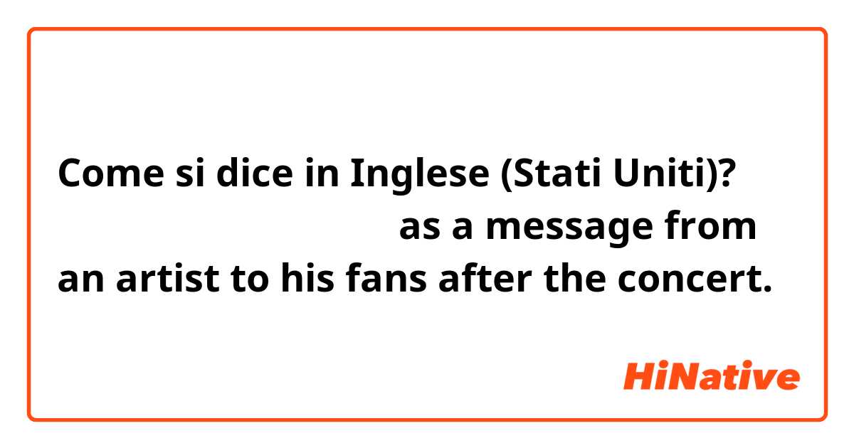Come si dice in Inglese (Stati Uniti)? ありがとう。幸せな時間でした。as a message from an artist to his fans after the concert. 