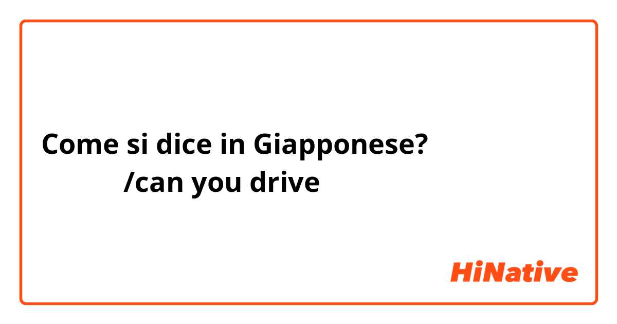 Come si dice in Giapponese? 你会开车吗/can you drive