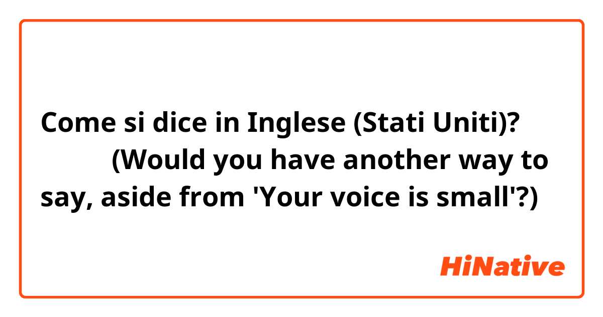 Come si dice in Inglese (Stati Uniti)? 声が遠い (Would you have another way to say, aside from 'Your voice is small'?)