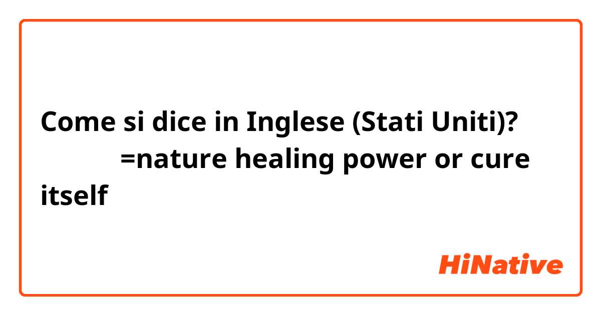 Come si dice in Inglese (Stati Uniti)? 自然治癒力=nature healing power or cure itself