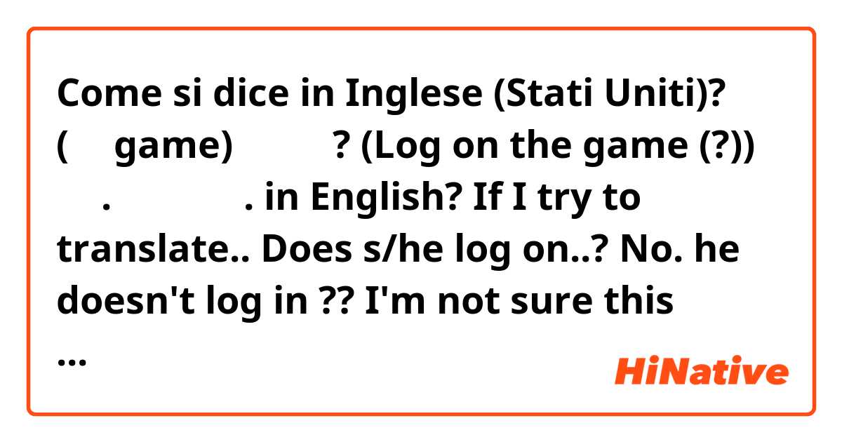 Come si dice in Inglese (Stati Uniti)? 걔 (게임game) 접속했어? (Log on the game (?))
아니. 접속 안했어.
in English?

If I try to translate..

Does s/he log on..?
No. he doesn't log in

?? I'm not sure this sounds natural.. 